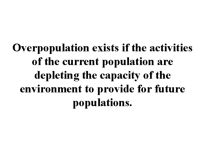 Overpopulation exists if the activities of the current population are depleting the capacity of