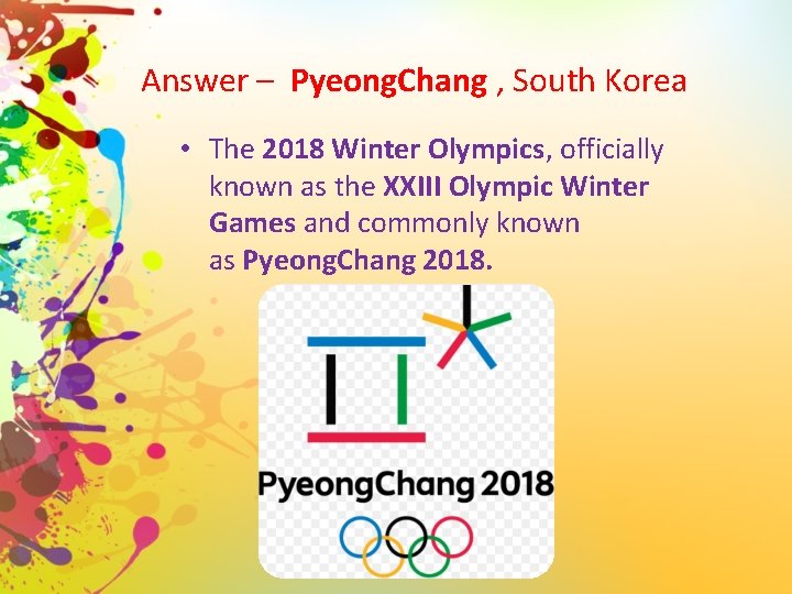 Answer – Pyeong. Chang , South Korea • The 2018 Winter Olympics, officially known