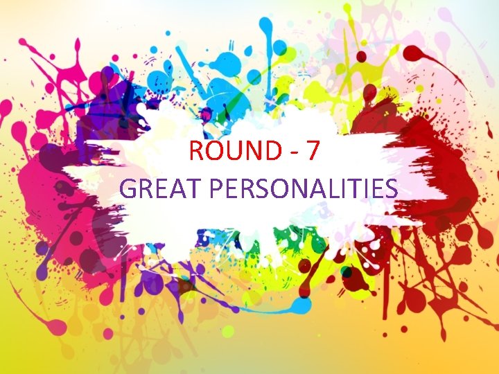 ROUND - 7 GREAT PERSONALITIES 