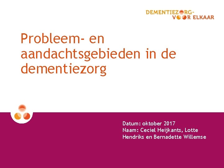 Probleem- en aandachtsgebieden in de dementiezorg Datum: oktober 2017 Naam: Ceciel Heijkants, Lotte Hendriks