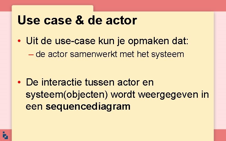 Use case & de actor • Uit de use-case kun je opmaken dat: –