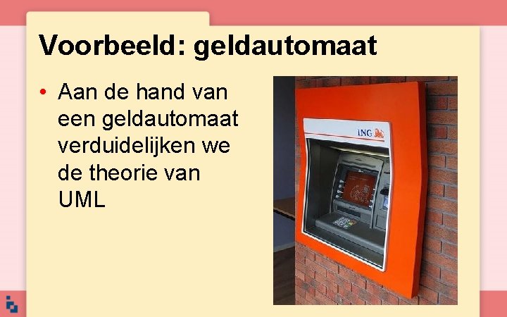 Voorbeeld: geldautomaat • Aan de hand van een geldautomaat verduidelijken we de theorie van