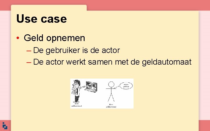 Use case • Geld opnemen – De gebruiker is de actor – De actor