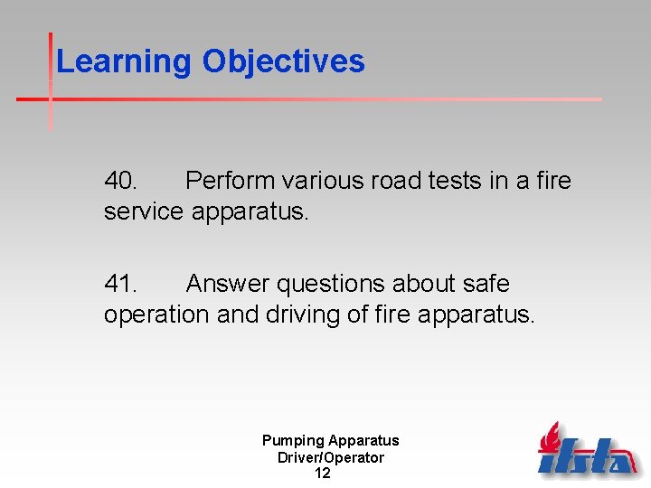 Learning Objectives 40. Perform various road tests in a fire service apparatus. 41. Answer