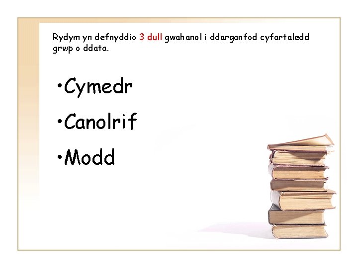 Rydym yn defnyddio 3 dull gwahanol i ddarganfod cyfartaledd grwp o ddata. • Cymedr