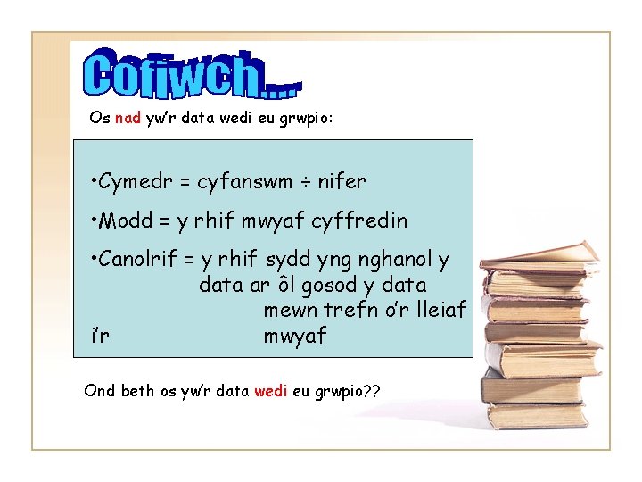 Os nad yw’r data wedi eu grwpio: • Cymedr = cyfanswm ÷ nifer •