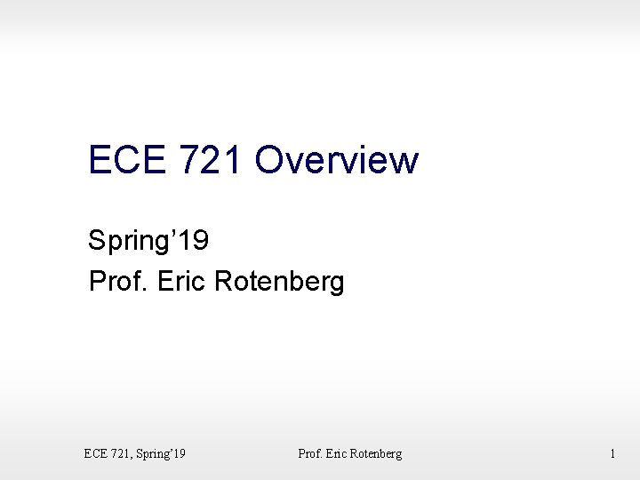 ECE 721 Overview Spring’ 19 Prof. Eric Rotenberg ECE 721, Spring’ 19 Prof. Eric