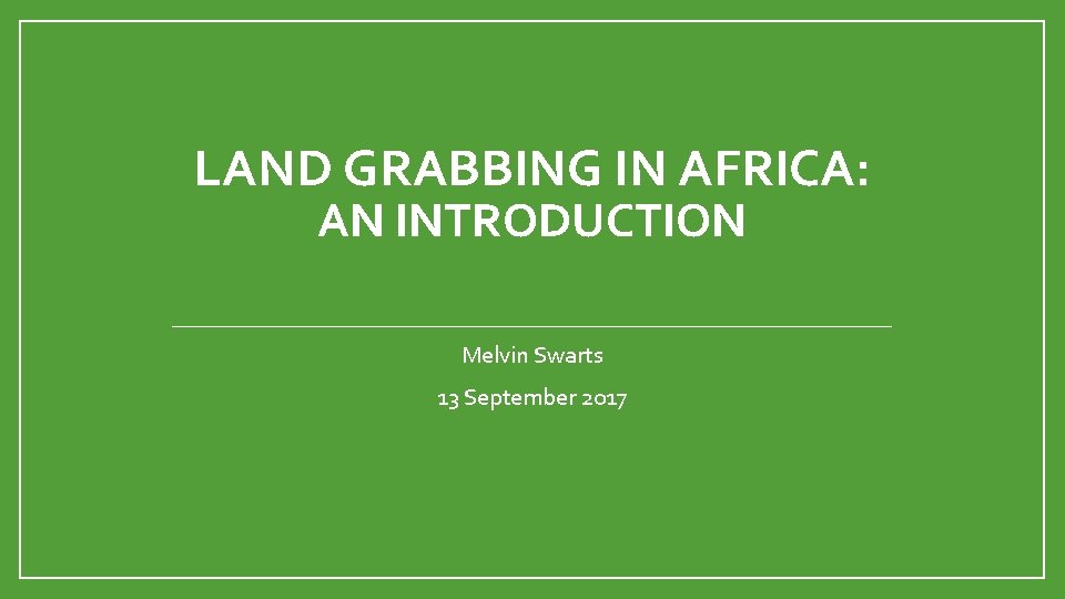 LAND GRABBING IN AFRICA: AN INTRODUCTION Melvin Swarts 13 September 2017 