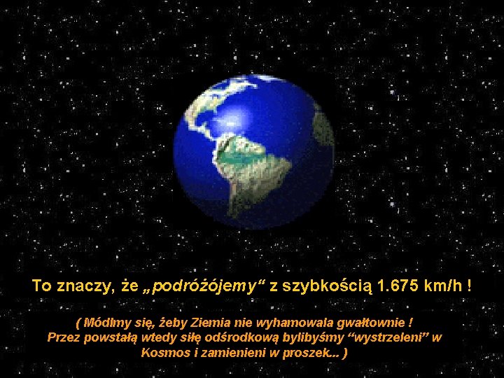 To znaczy, że „podróżójemy“ z szybkością 1. 675 km/h ! ( Módlmy się, żeby