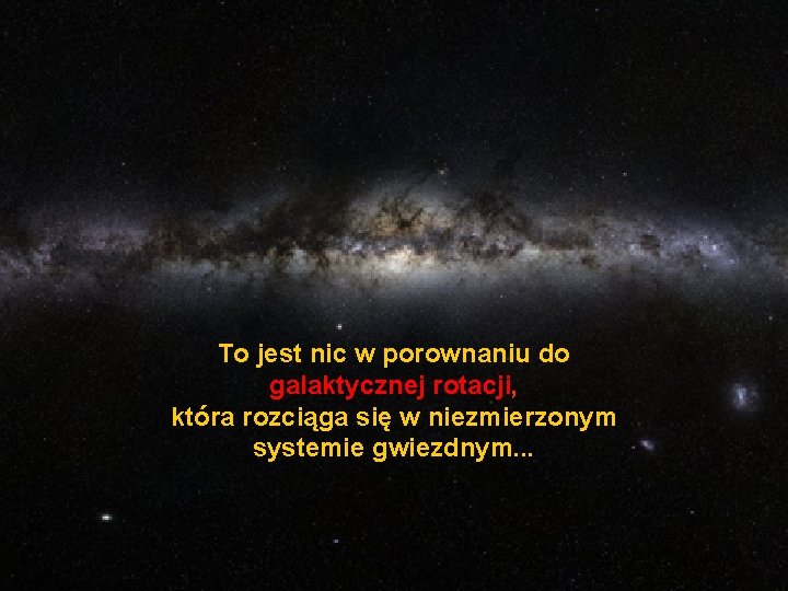 To jest nic w porownaniu do galaktycznej rotacji, która rozciąga się w niezmierzonym systemie To jest nic w porownaniu do galaktycznej rotacji, która rozciąga się w niezmierzonym systemie