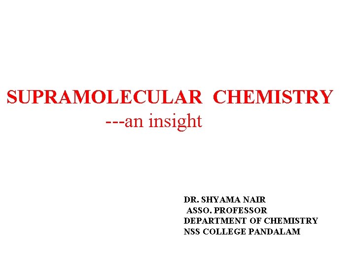 SUPRAMOLECULAR CHEMISTRY ---an insight DR. SHYAMA NAIR ASSO. PROFESSOR DEPARTMENT OF CHEMISTRY NSS COLLEGE