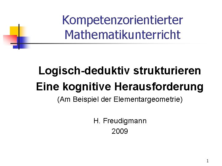 Kompetenzorientierter Mathematikunterricht Logisch-deduktiv strukturieren Eine kognitive Herausforderung (Am Beispiel der Elementargeometrie) H. Freudigmann 2009