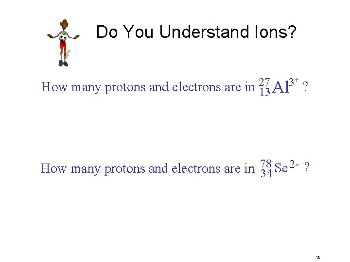 Do You Understand Ions? + 27 3 How many protons and electrons are in