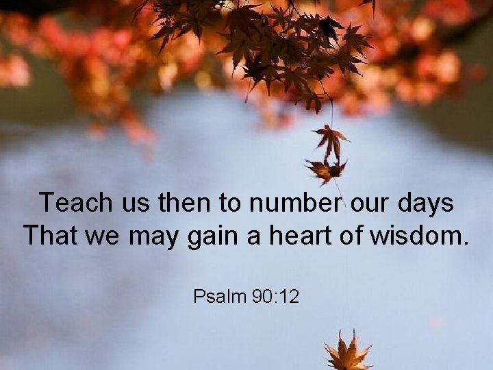 Teach us then to number our days That we may gain a heart of