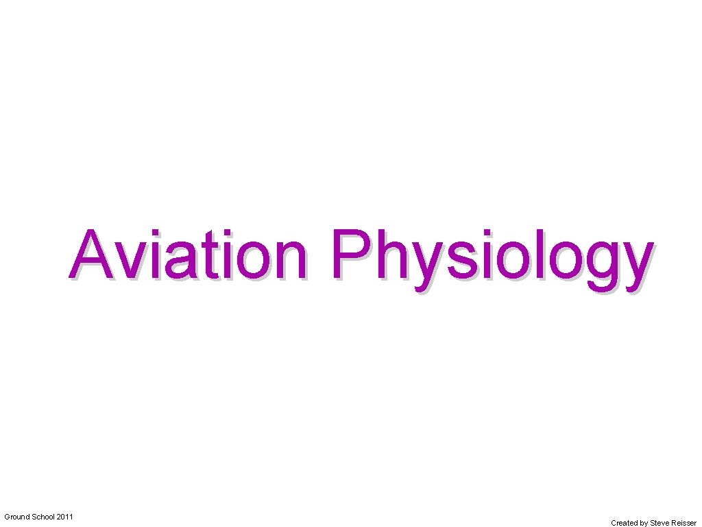 Aviation Physiology Ground School 2011 Created by Steve Reisser 