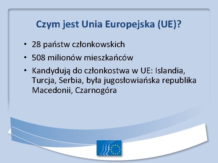 Czym jest Unia Europejska (UE)? • 28 państw członkowskich • 508 milionów mieszkańców • Czym jest Unia Europejska (UE)? • 28 państw członkowskich • 508 milionów mieszkańców •