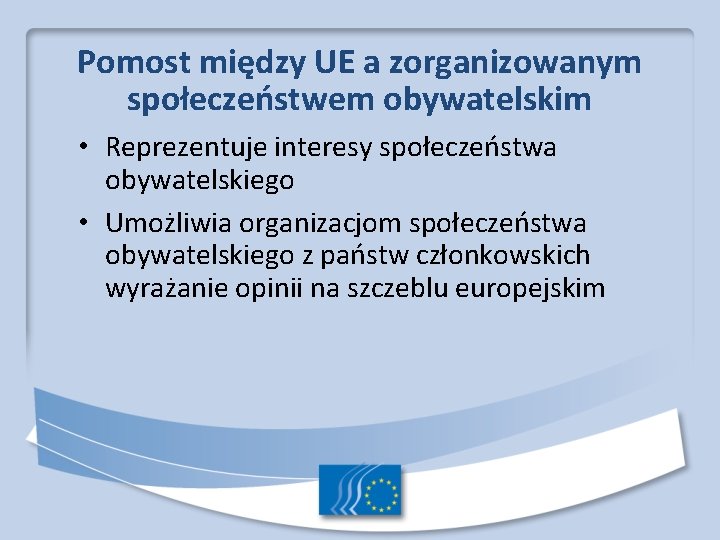 Pomost między UE a zorganizowanym społeczeństwem obywatelskim • Reprezentuje interesy społeczeństwa obywatelskiego • Umożliwia Pomost między UE a zorganizowanym społeczeństwem obywatelskim • Reprezentuje interesy społeczeństwa obywatelskiego • Umożliwia
