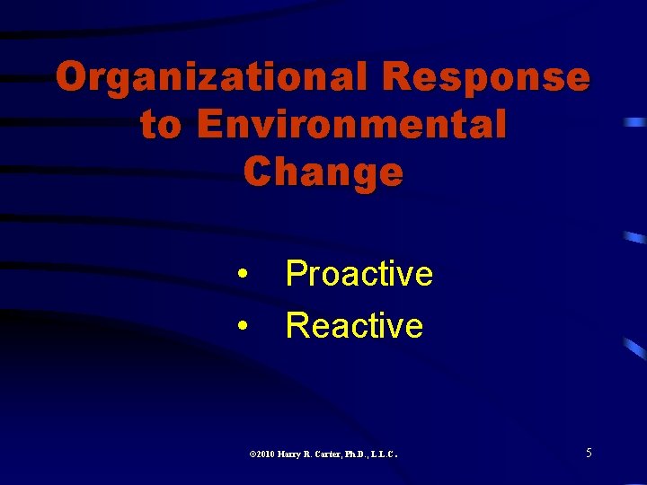Organizational Response to Environmental Change • Proactive • Reactive 2010 Harry R. Carter, Ph.