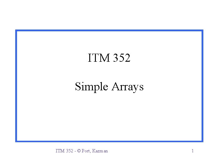 ITM 352 Simple Arrays ITM 352 - © Port, Kazman 1 