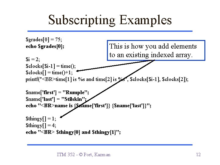 Subscripting Examples $grades[0] = 75; echo $grades[0]; This is how you add elements to