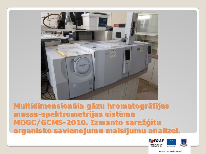 Multidimensionāla gāzu hromatogrāfijas masas-spektrometrijas sistēma MDGC/GCMS-2010. Izmanto sarežģītu organisko savienojumu maisījumu analīzei. 