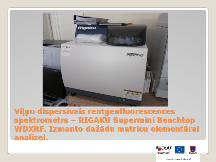Viļņu dispersīvais rentgenfluorescences spektrometrs – RIGAKU Supermini Benchtop WDXRF. Izmanto dažādu matricu elementārai analīzei.