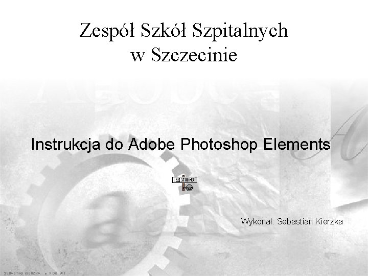 Zespół Szkół Szpitalnych w Szczecinie Instrukcja do Adobe Photoshop Elements Wykonał: Sebastian Kierzka SEBASTIAN