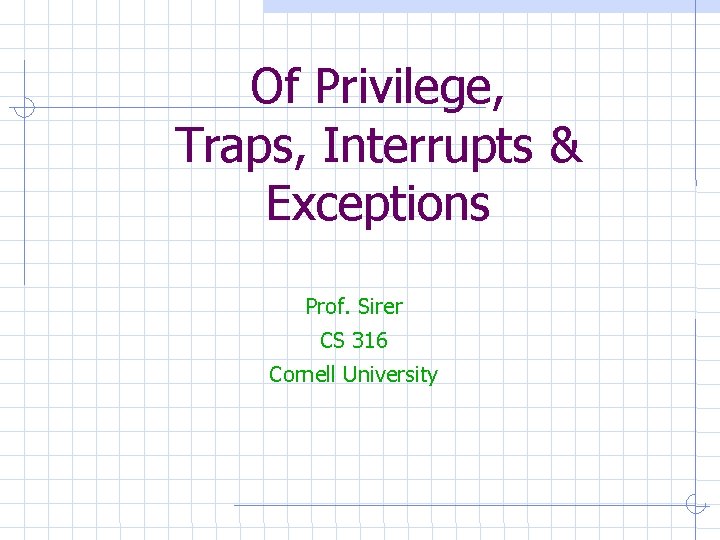 Of Privilege, Traps, Interrupts & Exceptions Prof. Sirer CS 316 Cornell University 