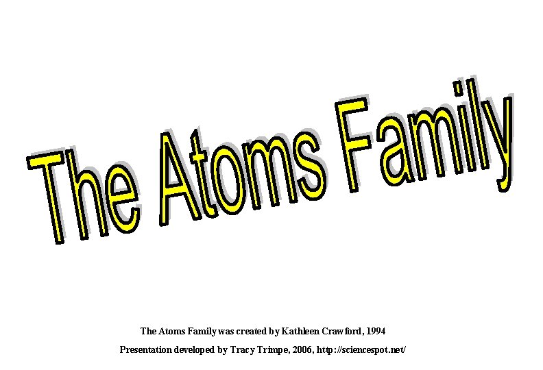 The Atoms Family was created by Kathleen Crawford, 1994 Presentation developed by Tracy Trimpe,