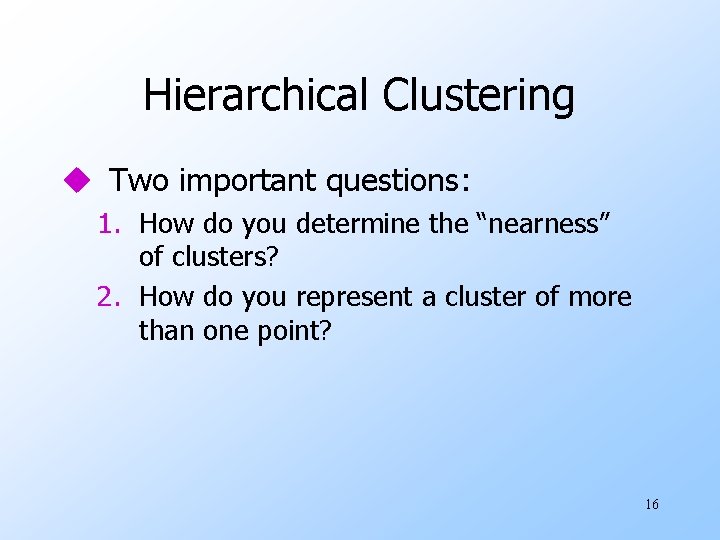 Hierarchical Clustering u Two important questions: 1. How do you determine the “nearness” of