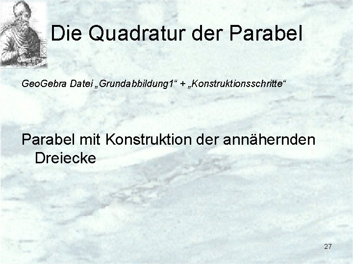 Die Quadratur der Parabel Geo. Gebra Datei „Grundabbildung 1“ + „Konstruktionsschritte“ Parabel mit Konstruktion