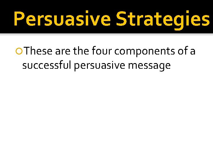 Persuasive Strategies These are the four components of a successful persuasive message 