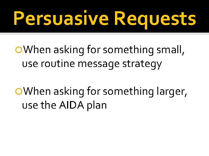 Persuasive Requests When asking for something small, use routine message strategy When asking for