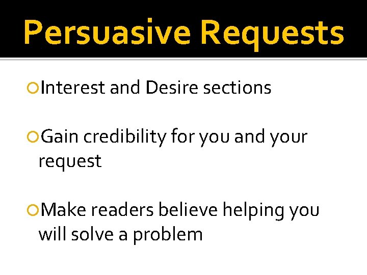 Persuasive Requests Interest and Desire sections Gain credibility for you and your request Make