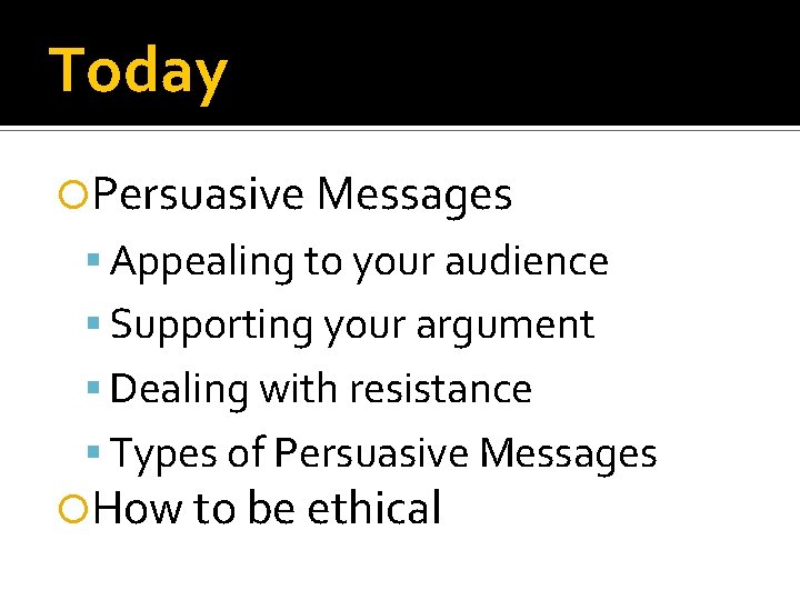 Today Persuasive Messages Appealing to your audience Supporting your argument Dealing with resistance Types