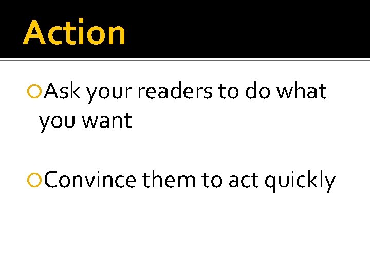 Action Ask your readers to do what you want Convince them to act quickly