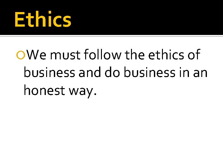 Ethics We must follow the ethics of business and do business in an honest