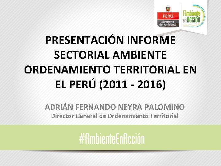 PRESENTACIÓN INFORME SECTORIAL AMBIENTE ORDENAMIENTO TERRITORIAL EN EL PERÚ (2011 - 2016) ADRIÁN FERNANDO