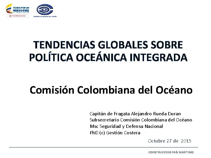 TENDENCIAS GLOBALES SOBRE POLÍTICA OCEÁNICA INTEGRADA Comisión Colombiana del Océano Capitán de Fragata Alejandro