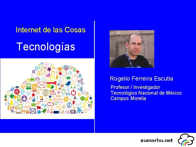 Internet de las Cosas Tecnologías Rogelio Ferreira Escutia Profesor / Investigador Tecnológico Nacional de