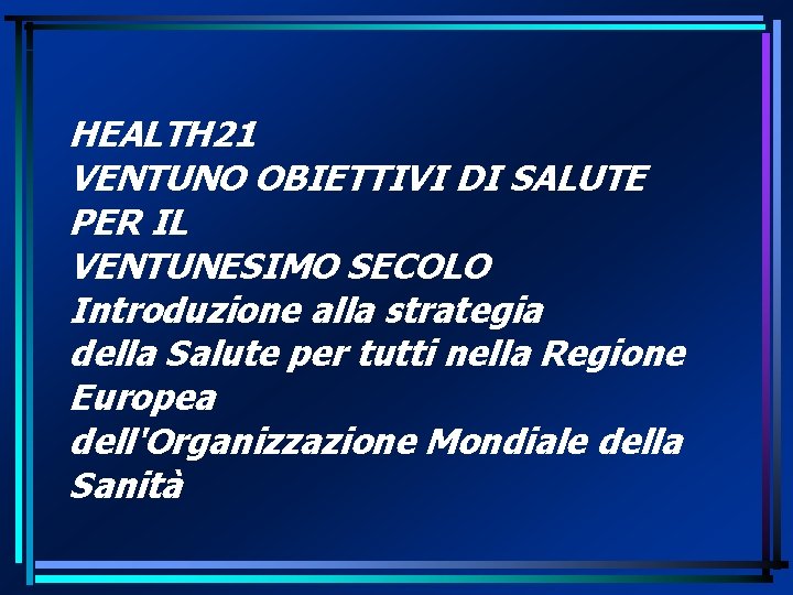 HEALTH 21 VENTUNO OBIETTIVI DI SALUTE PER IL VENTUNESIMO SECOLO Introduzione alla strategia della HEALTH 21 VENTUNO OBIETTIVI DI SALUTE PER IL VENTUNESIMO SECOLO Introduzione alla strategia della