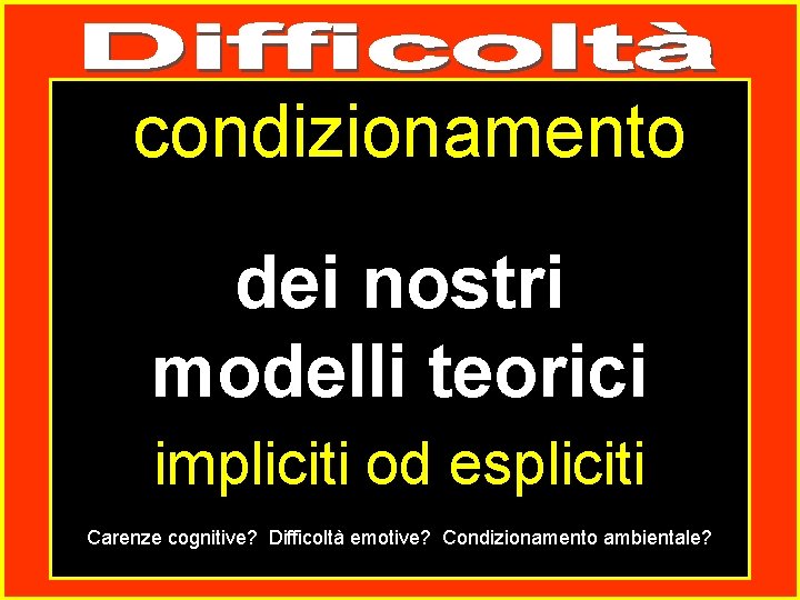 condizionamento dei nostri modelli teorici impliciti od espliciti Carenze cognitive? Difficoltà emotive? Condizionamento ambientale?