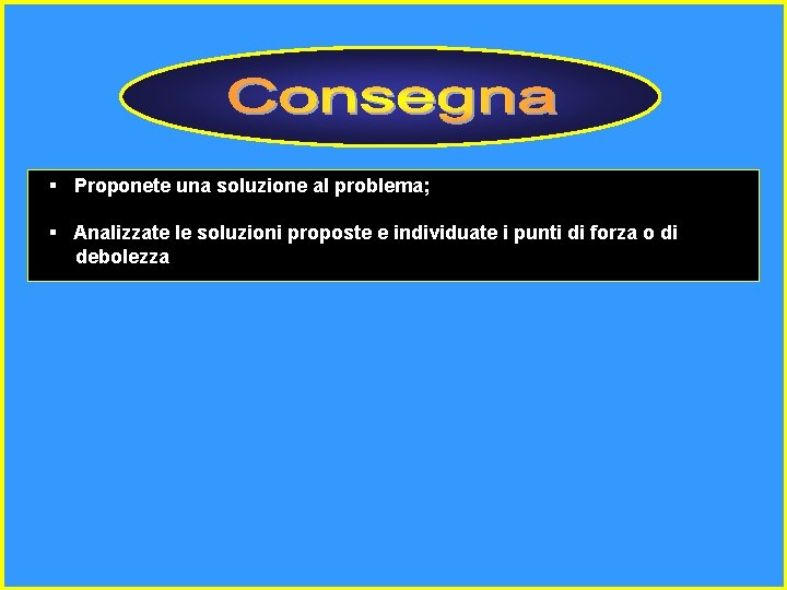 § Proponete una soluzione al problema; § Analizzate le soluzioni proposte e individuate i