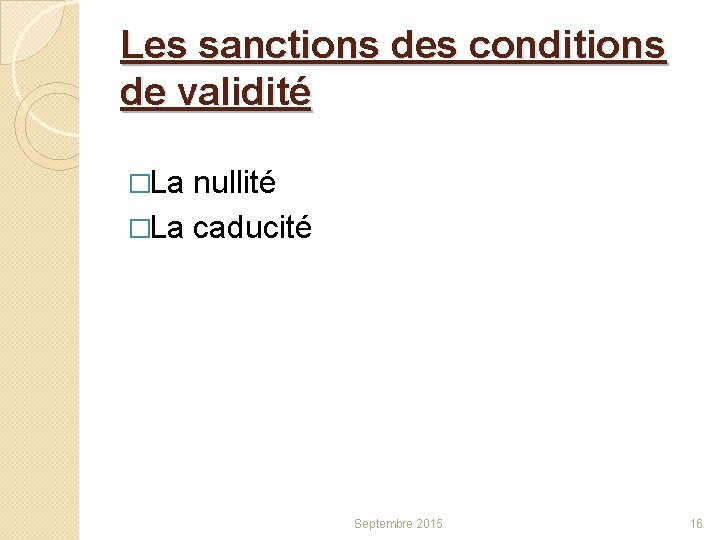 Les sanctions des conditions de validité �La nullité �La caducité Septembre 2015 16 