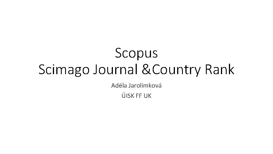 Scopus Scimago Journal &Country Rank Adéla Jarolímková ÚISK FF UK 