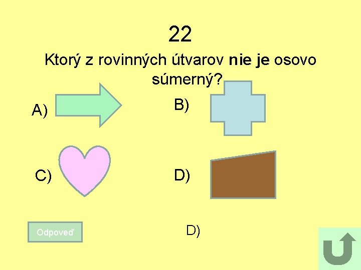 22 Ktorý z rovinných útvarov nie je osovo súmerný? A) B) C) D) Odpoveď