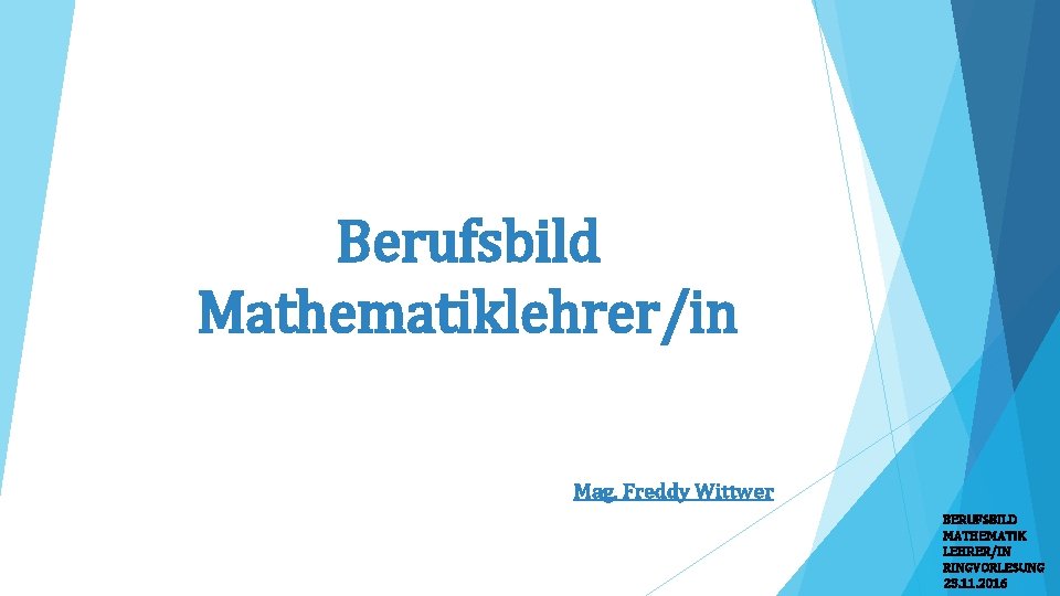 Berufsbild Mathematiklehrer/in Mag. Freddy Wittwer BERUFSBILD MATHEMATIK LEHRER/IN RINGVORLESUNG 23. 11. 2016 