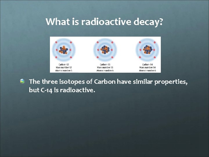 What is radioactive decay? The three isotopes of Carbon have similar properties, but C-14