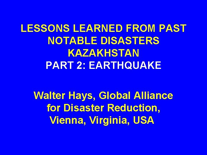 LESSONS LEARNED FROM PAST NOTABLE DISASTERS KAZAKHSTAN PART 2: EARTHQUAKE Walter Hays, Global Alliance