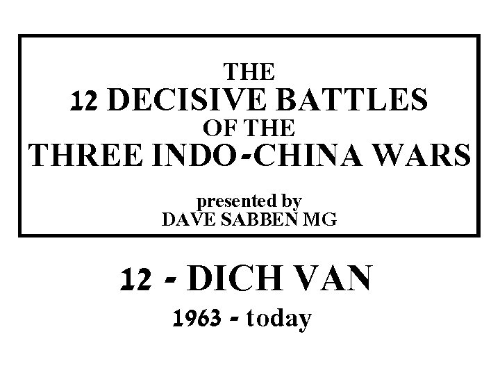 THE 12 DECISIVE BATTLES OF THE THREE INDO-CHINA WARS THIS SLIDE AND PRESENTATION WAS